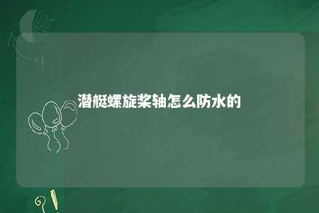 潜艇螺旋桨轴怎么防水的 