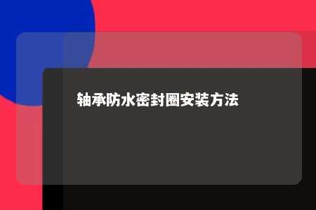 轴承防水密封圈安装方法 