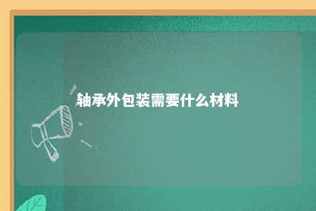 轴承外包装需要什么材料 